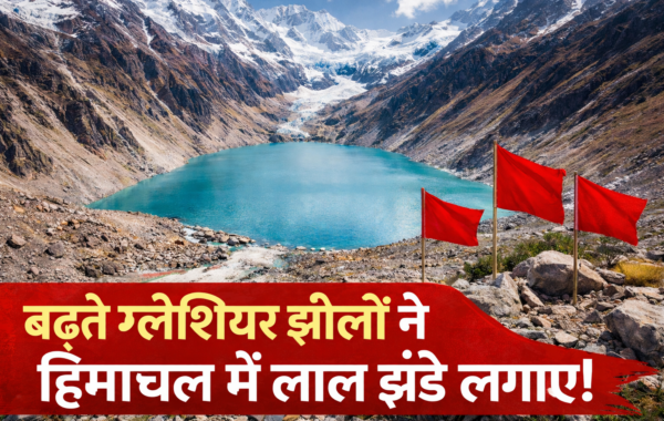 4 खतरनाक चेतावनी: बढ़ते ग्लेशियर झीलों ने हिमाचल में लाल झंडे लगाए