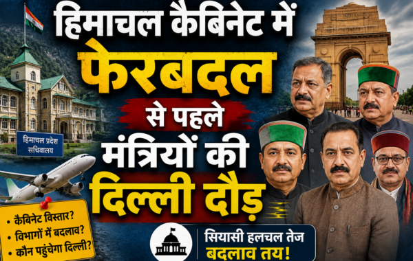 हिमाचल कैबिनेट में फेरबदल से पहले मंत्रियों की दिल्ली दौड़