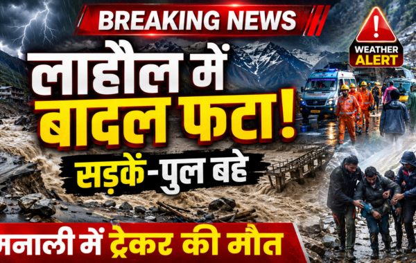 Himachal Weather Alert: लाहौल में बादल फटा, सड़कें-पुल बहे, मनाली में ट्रेकर की मौत