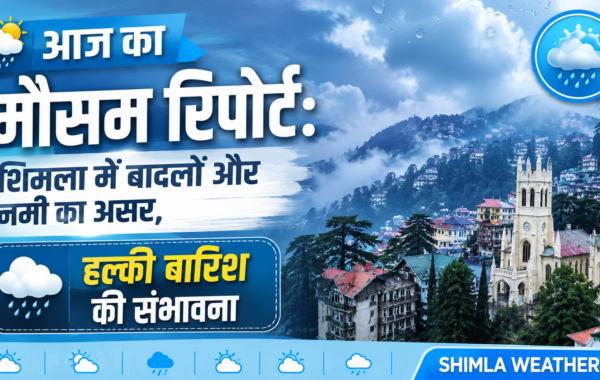 आज का मौसम रिपोर्ट: शिमला में बादलों और नमी का असर, हल्की बारिश की संभावना