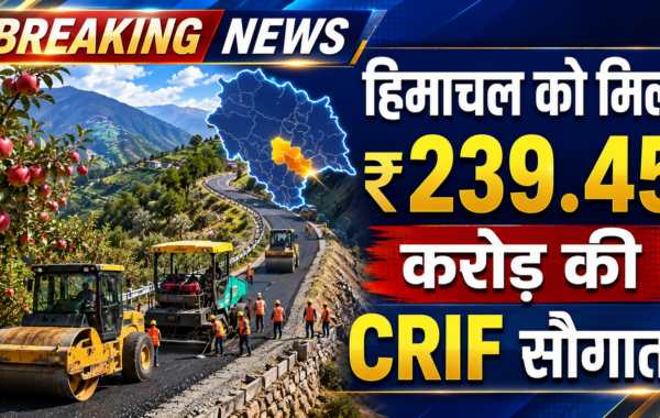 हिमाचल को मिली ₹239.45 करोड़ की CRIF सौगात: