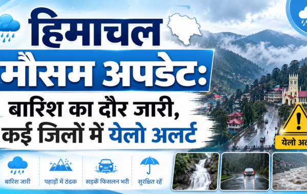हिमाचल मौसम अपडेट: बारिश का दौर जारी, कई जिलों में येलो अलर्ट